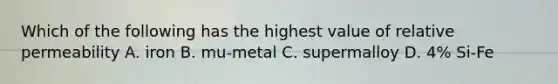 Which of the following has the highest value of relative permeability A. iron B. mu-metal C. supermalloy D. 4% Si-Fe