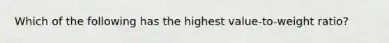 Which of the following has the highest value-to-weight ratio?