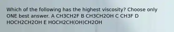 Which of the following has the highest viscosity? Choose only ONE best answer. A CH3CH2F B CH3CH2OH C CH3F D HOCH2CH2OH E HOCH2CH(OH)CH2OH