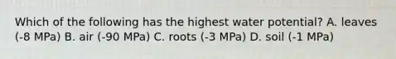 Which of the following has the highest water potential? A. leaves (-8 MPa) B. air (-90 MPa) C. roots (-3 MPa) D. soil (-1 MPa)