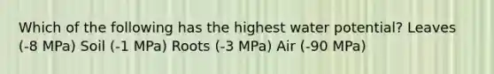 Which of the following has the highest water potential? Leaves (-8 MPa) Soil (-1 MPa) Roots (-3 MPa) Air (-90 MPa)