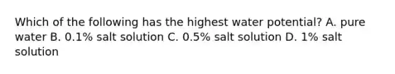 Which of the following has the highest water potential? A. pure water B. 0.1% salt solution C. 0.5% salt solution D. 1% salt solution