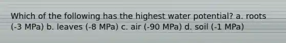 Which of the following has the highest water potential? a. roots (-3 MPa) b. leaves (-8 MPa) c. air (-90 MPa) d. soil (-1 MPa)
