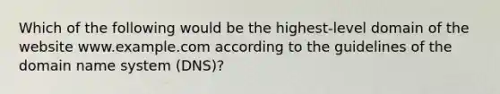 Which of the following would be the highest-level domain of the website www.example.com according to the guidelines of the domain name system (DNS)?