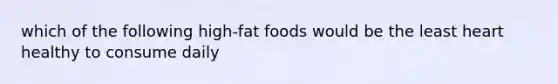 which of the following high-fat foods would be the least heart healthy to consume daily