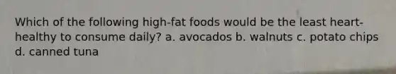 Which of the following high-fat foods would be the least heart-healthy to consume daily? a. avocados b. walnuts c. potato chips d. canned tuna