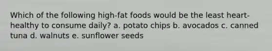 Which of the following high-fat foods would be the least heart-healthy to consume daily?​ a. ​potato chips b. ​avocados c. ​canned tuna d. ​walnuts e. ​sunflower seeds