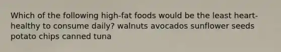 Which of the following high-fat foods would be the least heart-healthy to consume daily?​ ​walnuts ​avocados ​sunflower seeds ​potato chips ​canned tuna