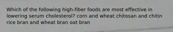 ​Which of the following high-fiber foods are most effective in lowering serum cholesterol? corn and wheat ​chitosan and chitin rice bran and wheat bran ​oat bran