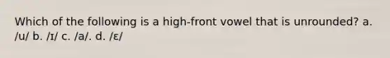 Which of the following is a high-front vowel that is unrounded? a. /u/ b. /ɪ/ c. /a/. d. /ɛ/