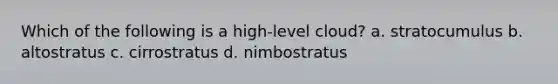 Which of the following is a high-level cloud? a. stratocumulus b. altostratus c. cirrostratus d. nimbostratus