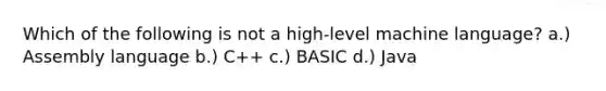 Which of the following is not a high-level machine language? a.) Assembly language b.) C++ c.) BASIC d.) Java