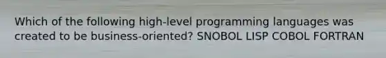 Which of the following high-level programming languages was created to be business-oriented? SNOBOL LISP COBOL FORTRAN