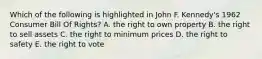 Which of the following is highlighted in John F. Kennedy's 1962 Consumer Bill Of Rights? A. the right to own property B. the right to sell assets C. the right to minimum prices D. the right to safety E. the right to vote