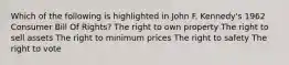 Which of the following is highlighted in John F. Kennedy's 1962 Consumer Bill Of Rights? The right to own property The right to sell assets The right to minimum prices The right to safety The right to vote