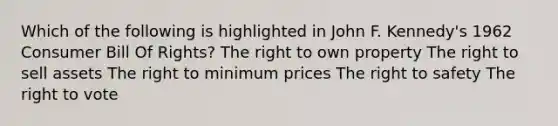 Which of the following is highlighted in John F. Kennedy's 1962 Consumer Bill Of Rights? The right to own property The right to sell assets The right to minimum prices The right to safety The right to vote