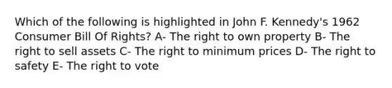 Which of the following is highlighted in John F. Kennedy's 1962 Consumer Bill Of Rights? A- The right to own property B- The right to sell assets C- The right to minimum prices D- The right to safety E- The right to vote