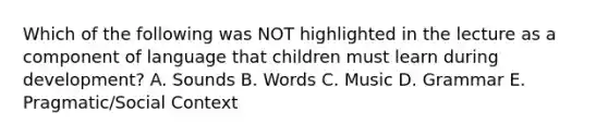 Which of the following was NOT highlighted in the lecture as a component of language that children must learn during development? A. Sounds B. Words C. Music D. Grammar E. Pragmatic/Social Context