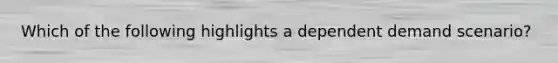 Which of the following highlights a dependent demand scenario?