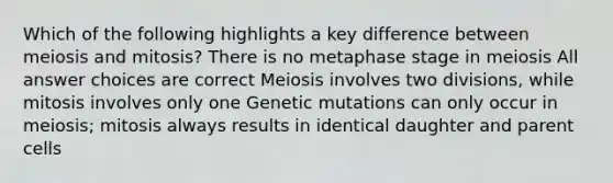 Which of the following highlights a key difference between meiosis and mitosis? There is no metaphase stage in meiosis All answer choices are correct Meiosis involves two divisions, while mitosis involves only one Genetic mutations can only occur in meiosis; mitosis always results in identical daughter and parent cells