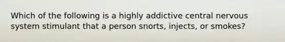 Which of the following is a highly addictive central nervous system stimulant that a person snorts, injects, or smokes?