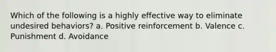 Which of the following is a highly effective way to eliminate undesired behaviors? a. Positive reinforcement b. Valence c. Punishment d. Avoidance