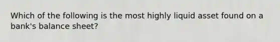 Which of the following is the most highly liquid asset found on a​ bank's balance​ sheet?