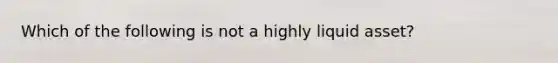 Which of the following is not a highly liquid asset?