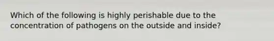 Which of the following is highly perishable due to the concentration of pathogens on the outside and inside?