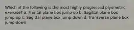 Which of the following is the most highly progressed plyometric exercise? a. Frontal plane box jump-up b. Sagittal plane box jump-up c. Sagittal plane box jump-down d. Transverse plane box jump-down