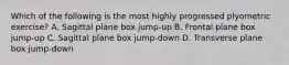 Which of the following is the most highly progressed plyometric exercise? A. Sagittal plane box jump-up B. Frontal plane box jump-up C. Sagittal plane box jump-down D. Transverse plane box jump-down