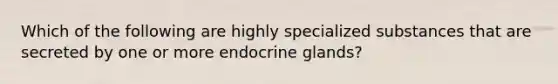 Which of the following are highly specialized substances that are secreted by one or more endocrine glands?