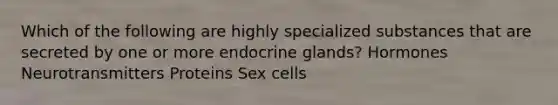 Which of the following are highly specialized substances that are secreted by one or more endocrine glands? Hormones Neurotransmitters Proteins Sex cells