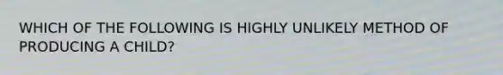 WHICH OF THE FOLLOWING IS HIGHLY UNLIKELY METHOD OF PRODUCING A CHILD?