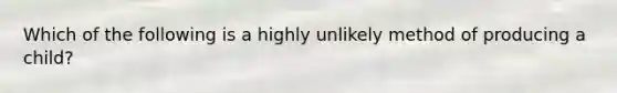 Which of the following is a highly unlikely method of producing a child?