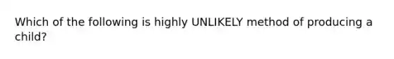 Which of the following is highly UNLIKELY method of producing a child?