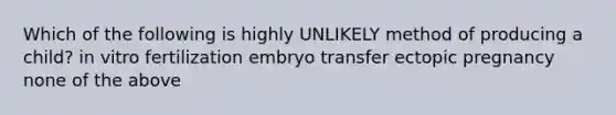 Which of the following is highly UNLIKELY method of producing a child? in vitro fertilization embryo transfer ectopic pregnancy none of the above