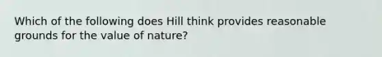 Which of the following does Hill think provides reasonable grounds for the value of nature?