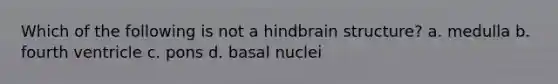 Which of the following is not a hindbrain structure? a. medulla b. fourth ventricle c. pons d. basal nuclei