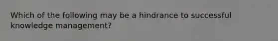 Which of the following may be a hindrance to successful knowledge management?