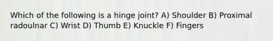 Which of the following is a hinge joint? A) Shoulder B) Proximal radoulnar C) Wrist D) Thumb E) Knuckle F) Fingers