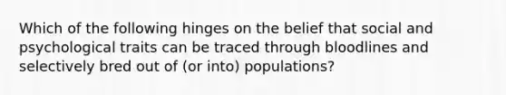 Which of the following hinges on the belief that social and psychological traits can be traced through bloodlines and selectively bred out of (or into) populations?