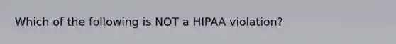 Which of the following is NOT a HIPAA violation?