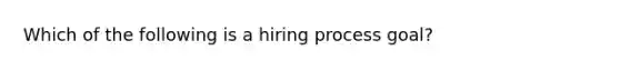 Which of the following is a hiring process goal?