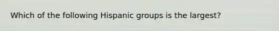 Which of the following Hispanic groups is the largest?