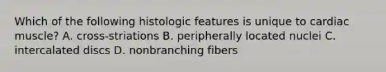 Which of the following histologic features is unique to cardiac muscle? A. cross-striations B. peripherally located nuclei C. intercalated discs D. nonbranching fibers