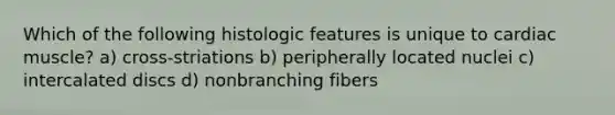 Which of the following histologic features is unique to cardiac muscle? a) cross-striations b) peripherally located nuclei c) intercalated discs d) nonbranching fibers