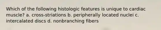 Which of the following histologic features is unique to cardiac muscle? a. cross-striations b. peripherally located nuclei c. intercalated discs d. nonbranching fibers