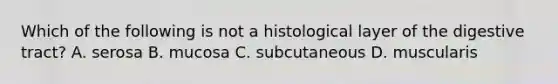 Which of the following is not a histological layer of the digestive tract? A. serosa B. mucosa C. subcutaneous D. muscularis