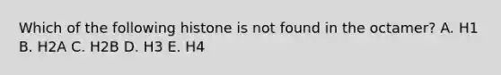 Which of the following histone is not found in the octamer? A. H1 B. H2A C. H2B D. H3 E. H4